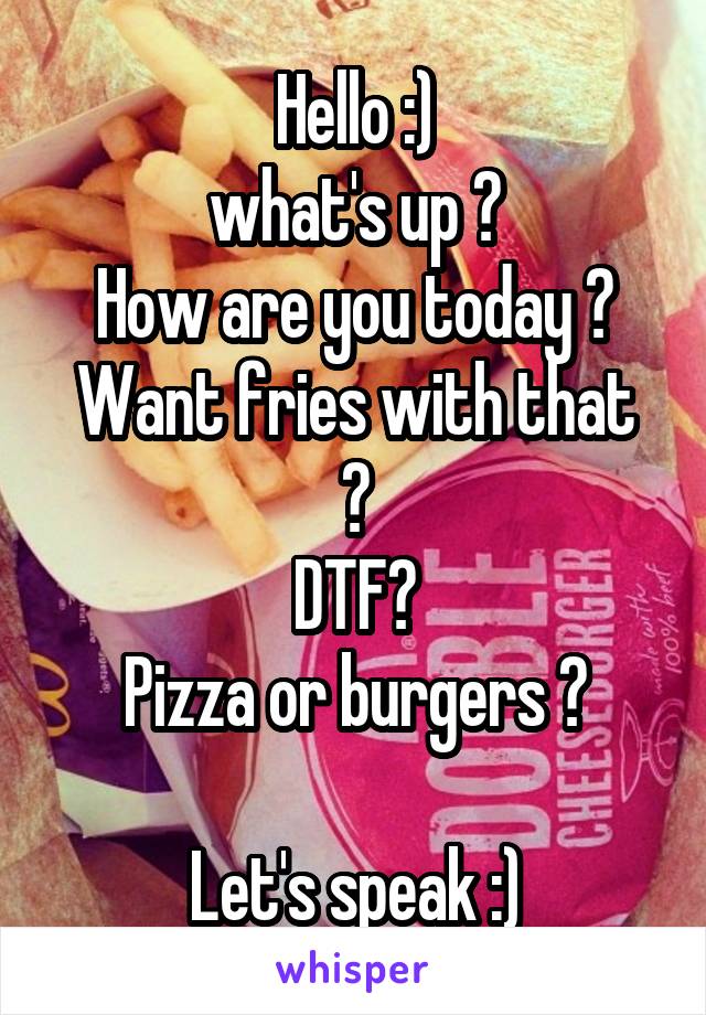 Hello :)
what's up ?
How are you today ?
Want fries with that ?
DTF?
Pizza or burgers ?

Let's speak :)