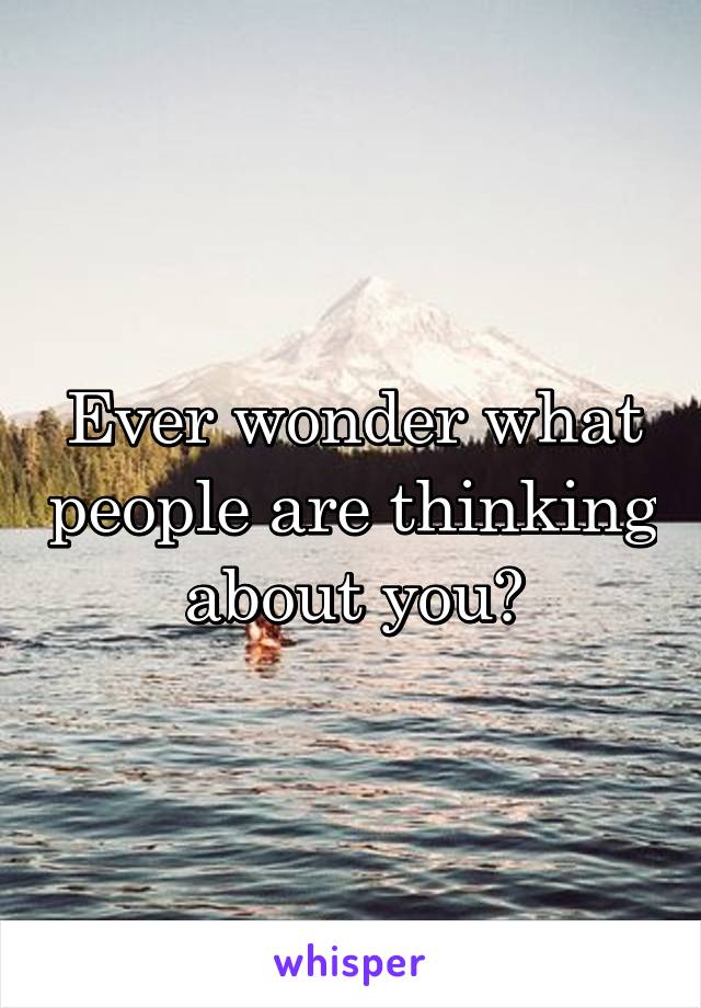 Ever wonder what people are thinking about you?
