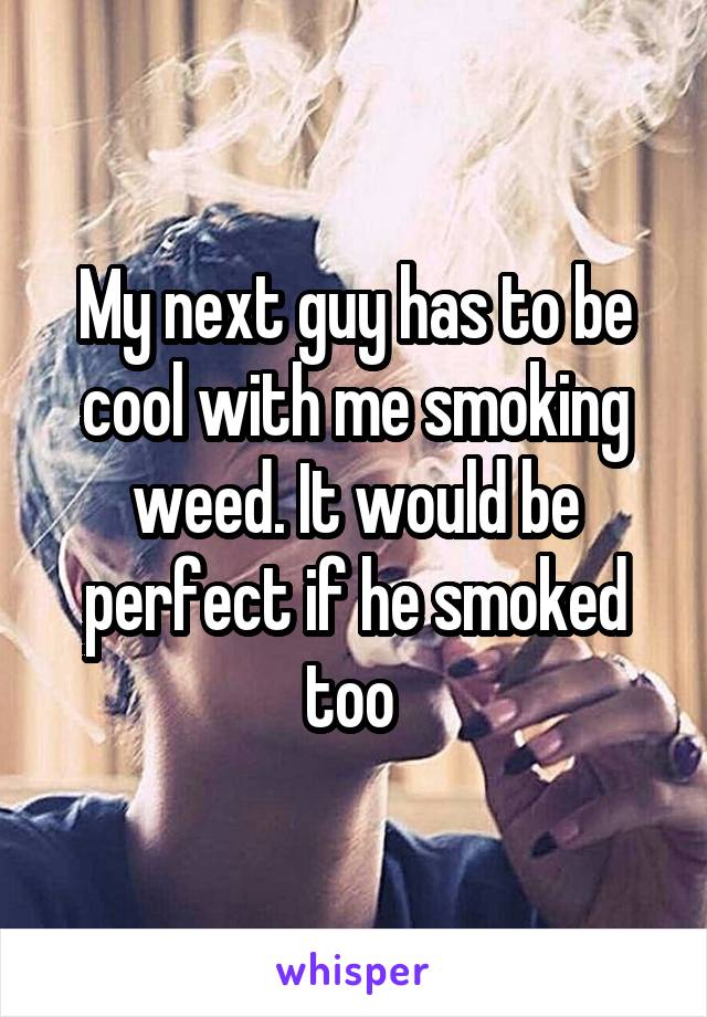 My next guy has to be cool with me smoking weed. It would be perfect if he smoked too 