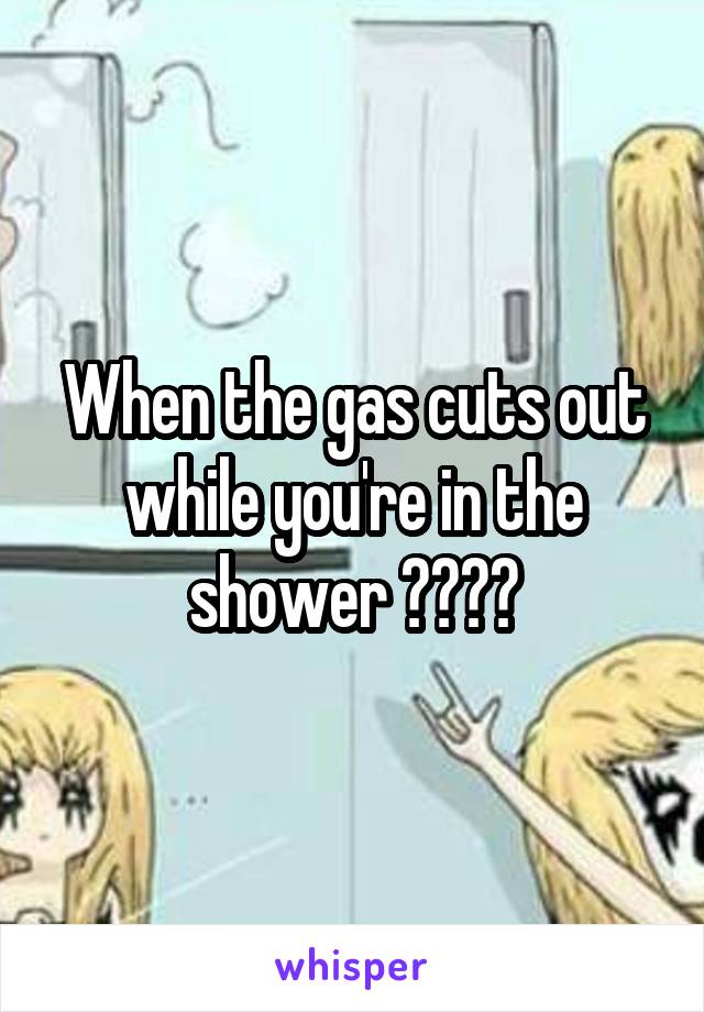 When the gas cuts out while you're in the shower 😱😐😑😞
