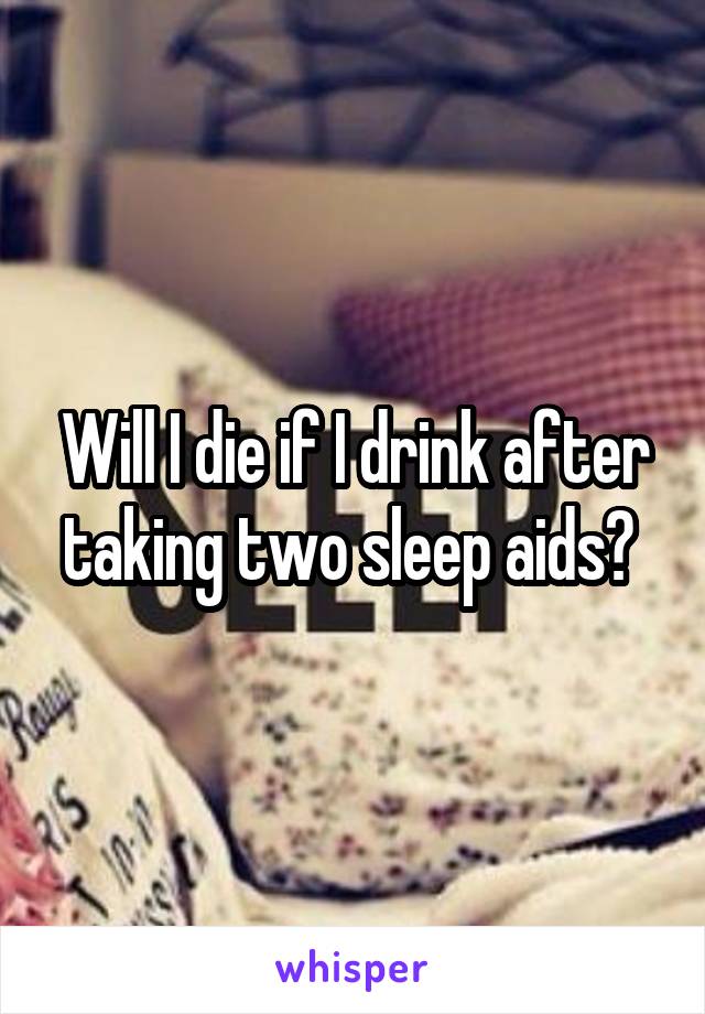 Will I die if I drink after taking two sleep aids? 