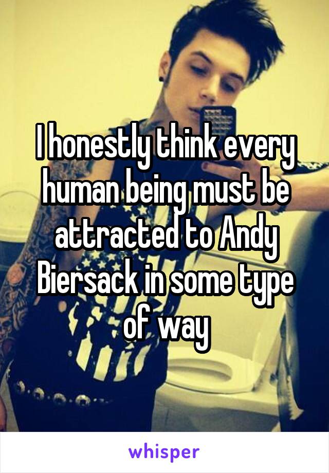 I honestly think every human being must be attracted to Andy Biersack in some type of way