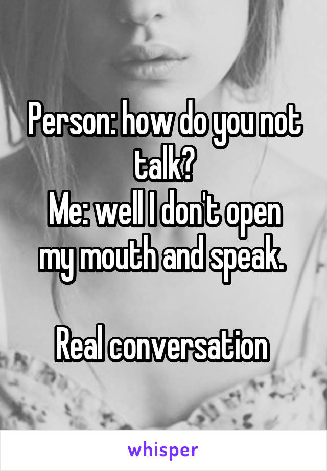 Person: how do you not talk?
Me: well I don't open my mouth and speak. 

Real conversation 