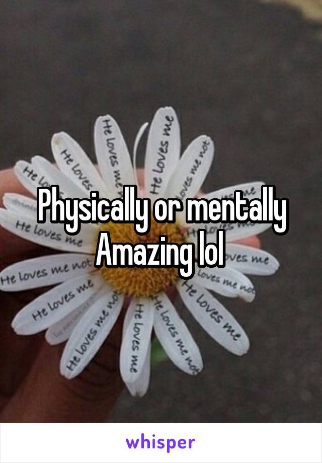 Physically or mentally
Amazing lol 