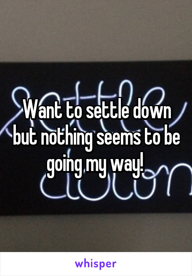 Want to settle down but nothing seems to be going my way! 