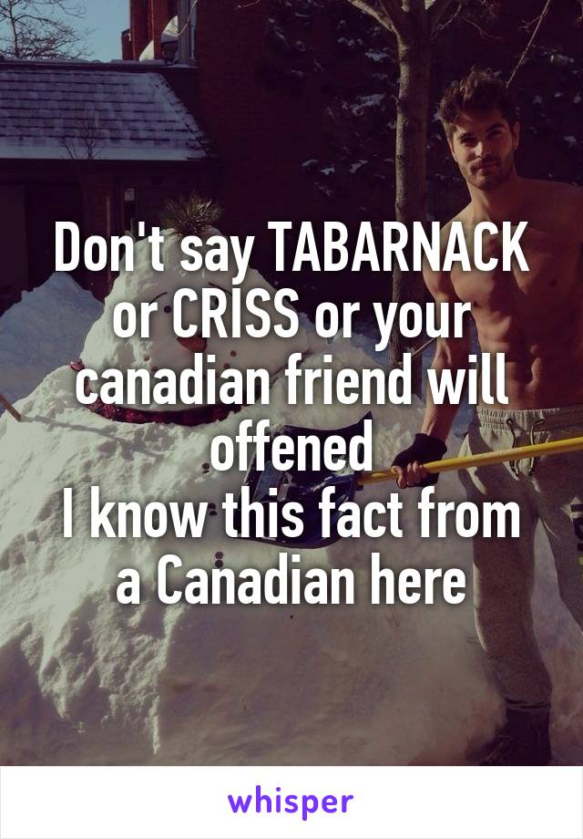 Don't say TABARNACK or CRISS or your canadian friend will offened
I know this fact from a Canadian here