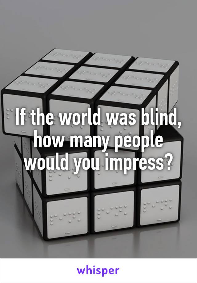 If the world was blind, how many people would you impress?