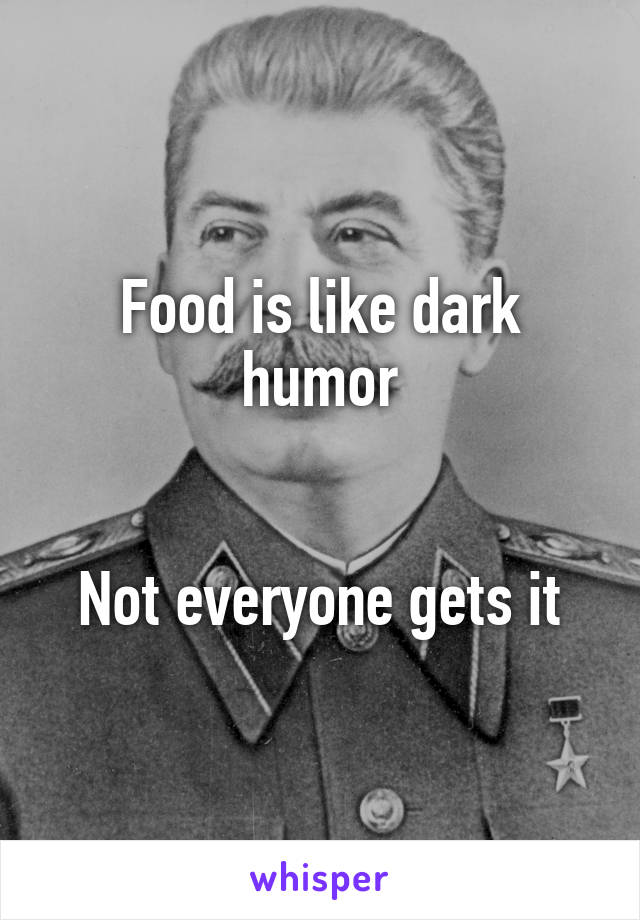 Food is like dark humor


Not everyone gets it
