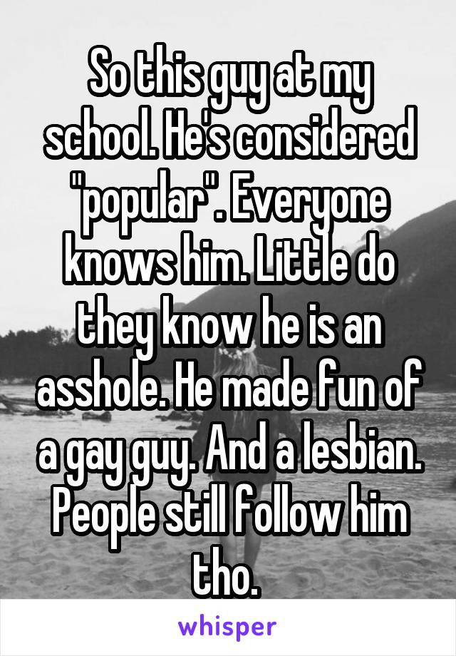 So this guy at my school. He's considered "popular". Everyone knows him. Little do they know he is an asshole. He made fun of a gay guy. And a lesbian. People still follow him tho. 