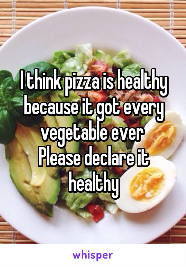I think pizza is healthy because it got every vegetable ever 
Please declare it healthy