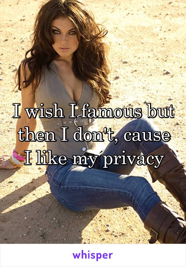 I wish I famous but then I don't, cause I like my privacy