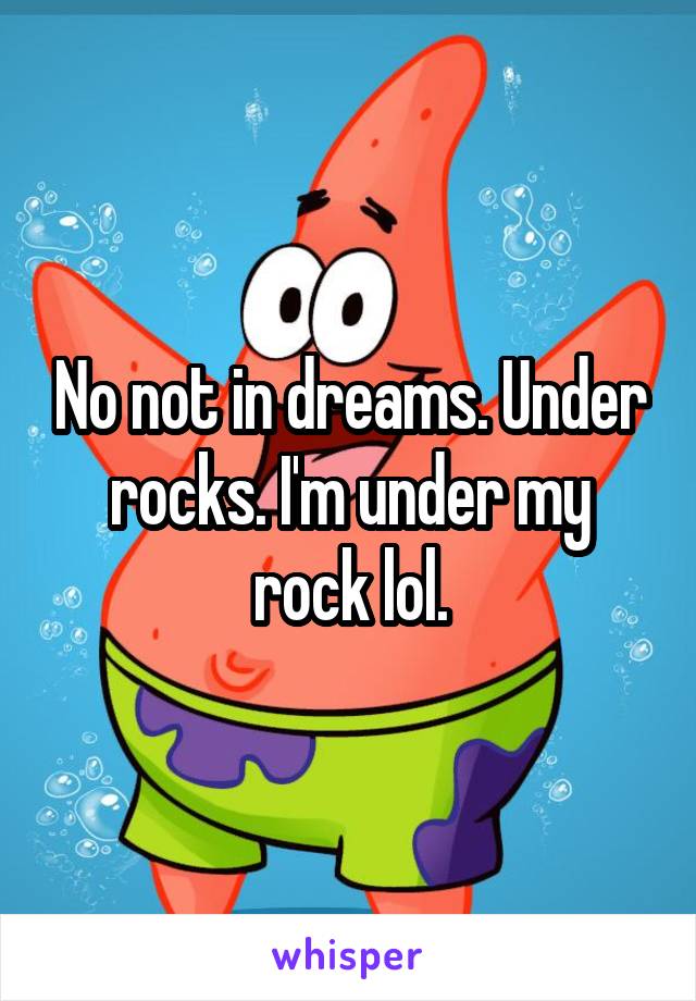 No not in dreams. Under rocks. I'm under my rock lol.