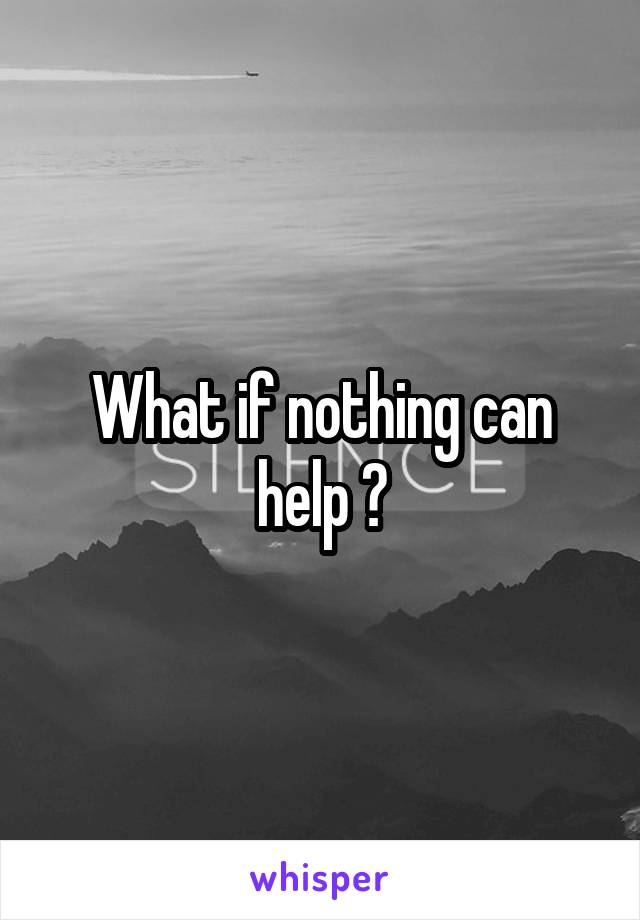 What if nothing can help ?