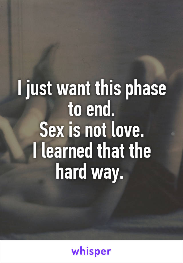 I just want this phase to end.
Sex is not love.
I learned that the hard way. 