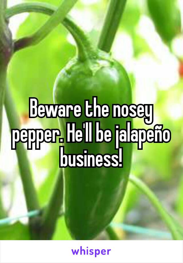 Beware the nosey pepper. He'll be jalapeño business!