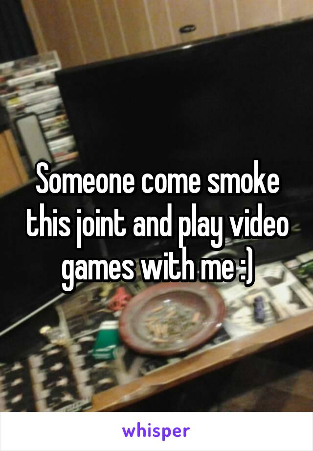 Someone come smoke this joint and play video games with me :)