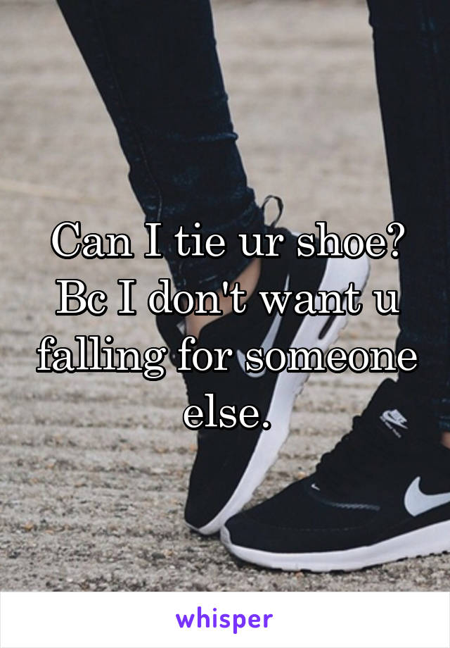 Can I tie ur shoe? Bc I don't want u falling for someone else.