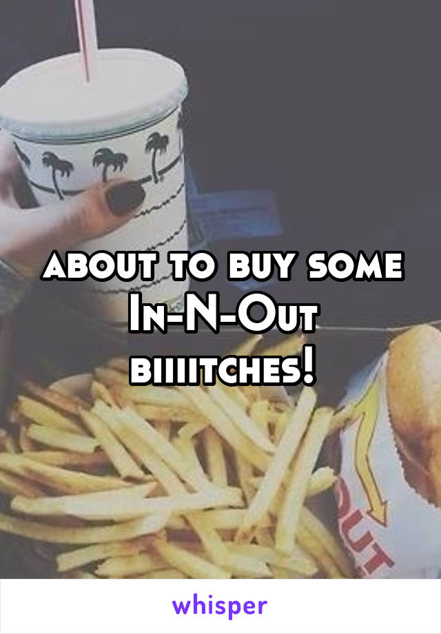about to buy some In-N-Out biiiitches!