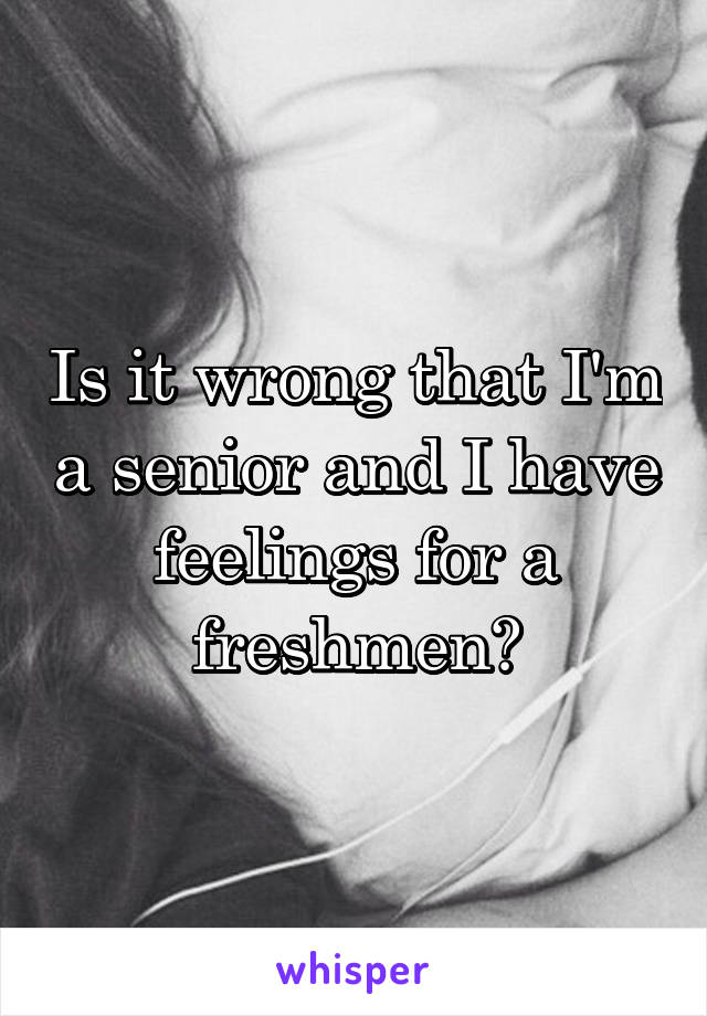 Is it wrong that I'm a senior and I have feelings for a freshmen?