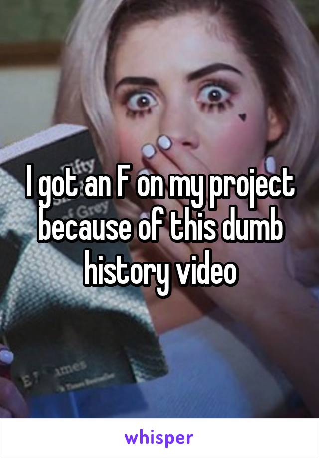 I got an F on my project because of this dumb history video