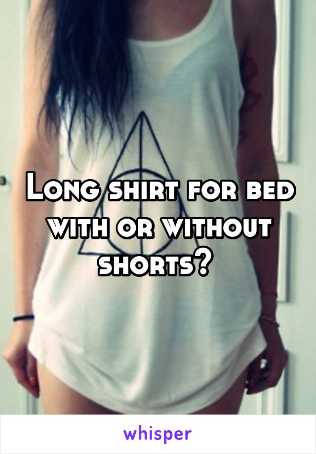 Long shirt for bed with or without shorts? 