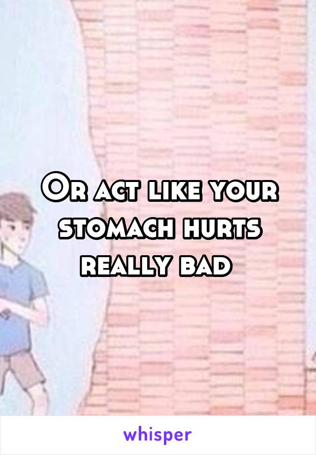 Or act like your stomach hurts really bad 