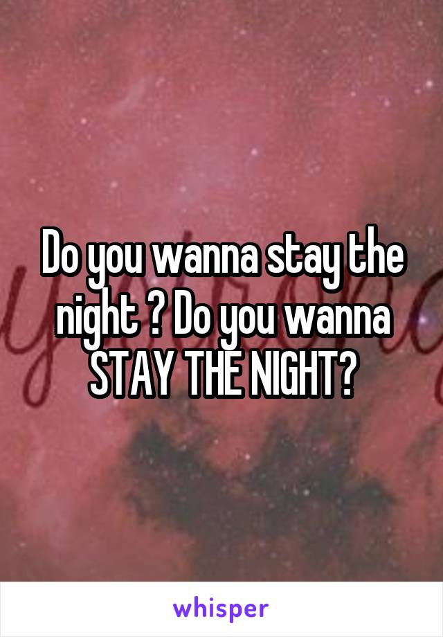 Do you wanna stay the night ? Do you wanna STAY THE NIGHT?