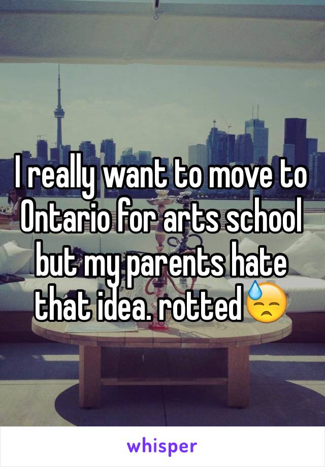 I really want to move to Ontario for arts school but my parents hate that idea. rotted😓