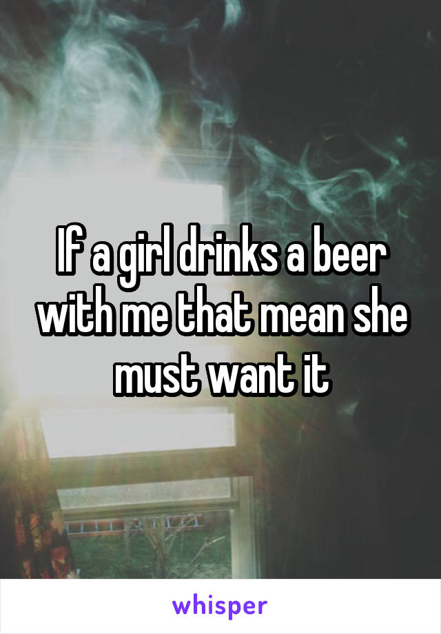 If a girl drinks a beer with me that mean she must want it
