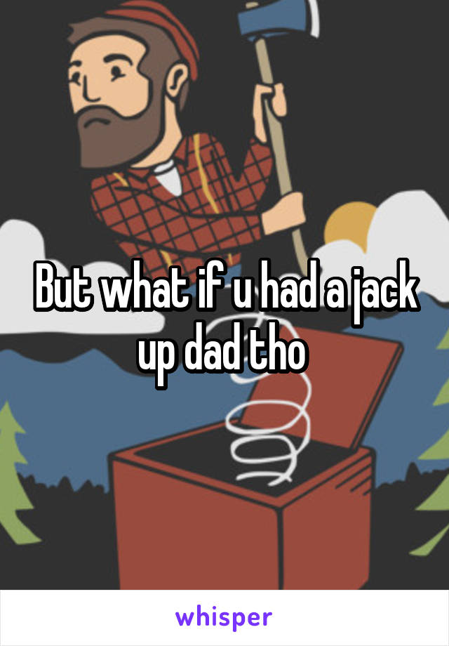 But what if u had a jack up dad tho 