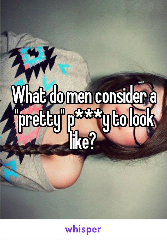 What do men consider a "pretty" p***y to look like? 