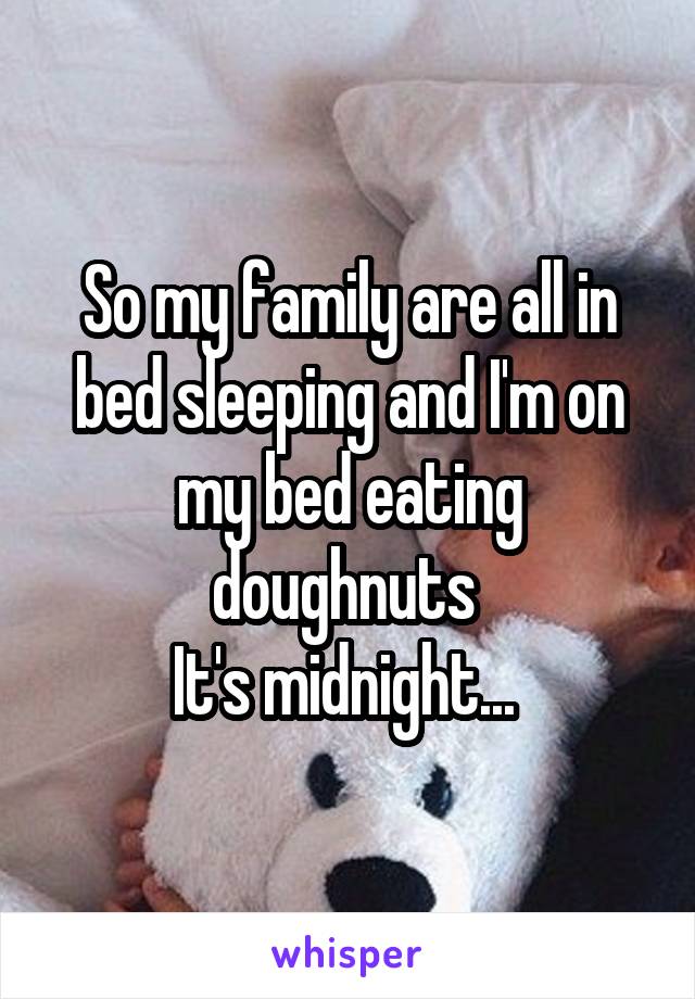 So my family are all in bed sleeping and I'm on my bed eating doughnuts 
It's midnight... 