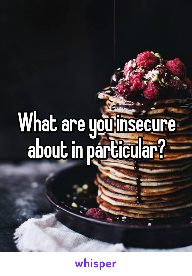 What are you insecure about in particular?