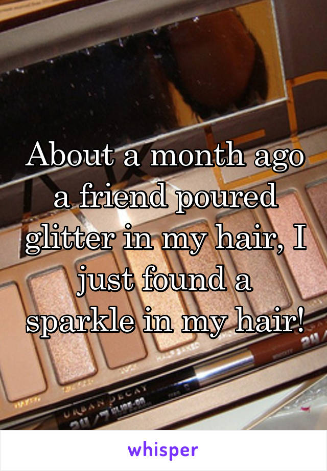 About a month ago a friend poured glitter in my hair, I just found a sparkle in my hair!