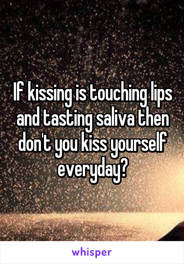 If kissing is touching lips and tasting saliva then don't you kiss yourself everyday?