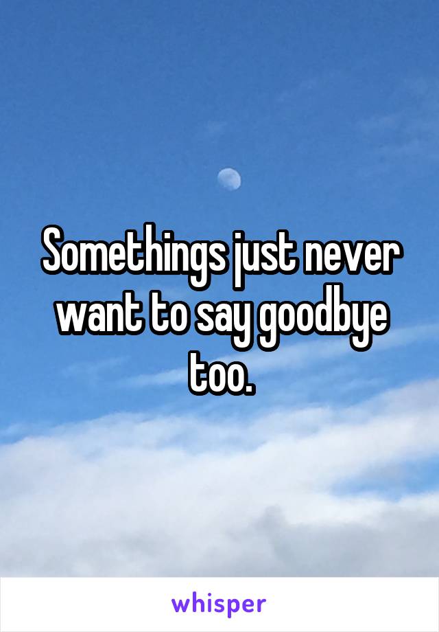 Somethings just never want to say goodbye too.