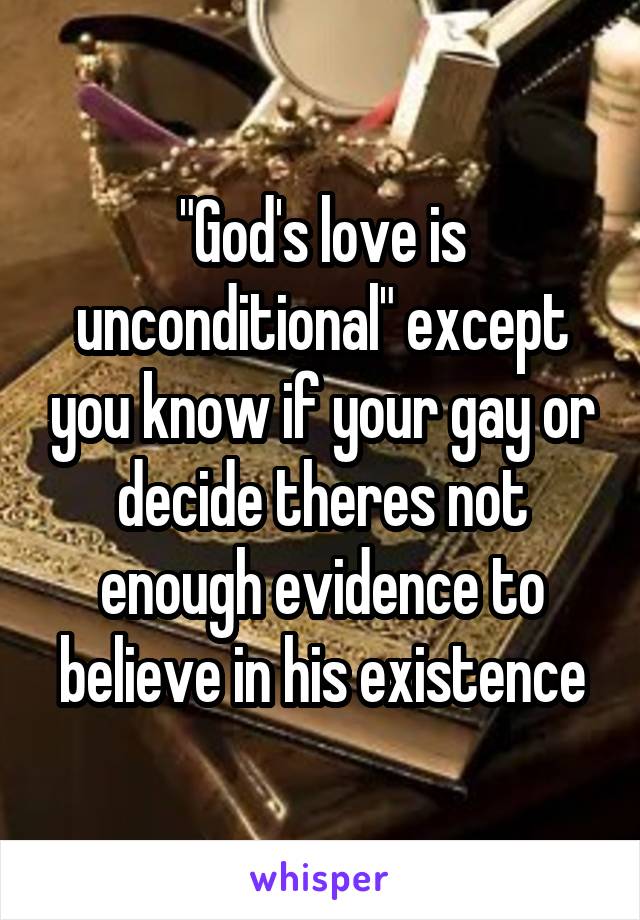 "God's love is unconditional" except you know if your gay or decide theres not enough evidence to believe in his existence