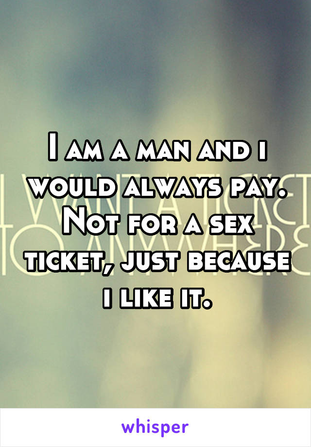 I am a man and i would always pay. Not for a sex ticket, just because i like it.