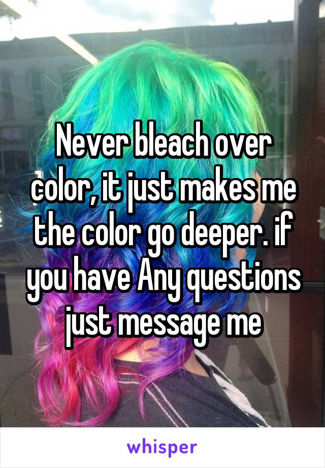 Never bleach over color, it just makes me the color go deeper. if you have Any questions just message me