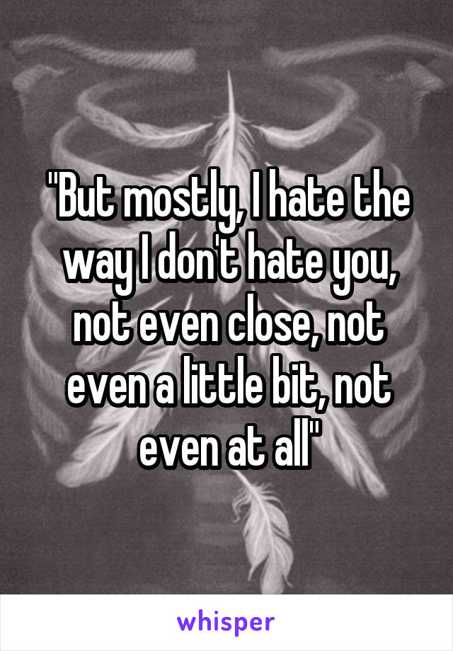 "But mostly, I hate the way I don't hate you, not even close, not even a little bit, not even at all"