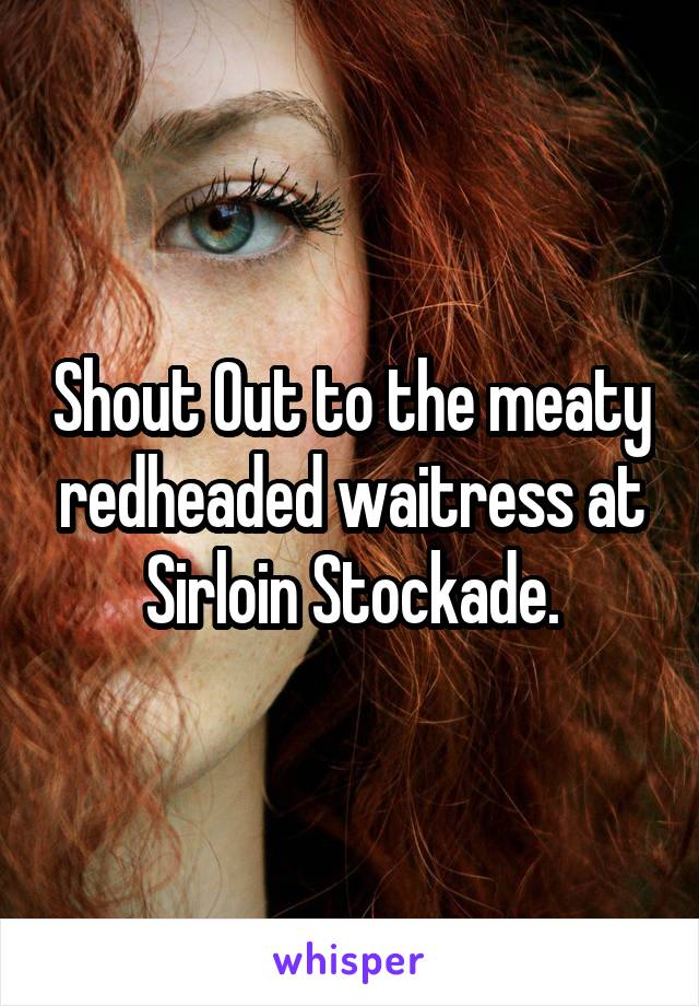 Shout Out to the meaty redheaded waitress at Sirloin Stockade.