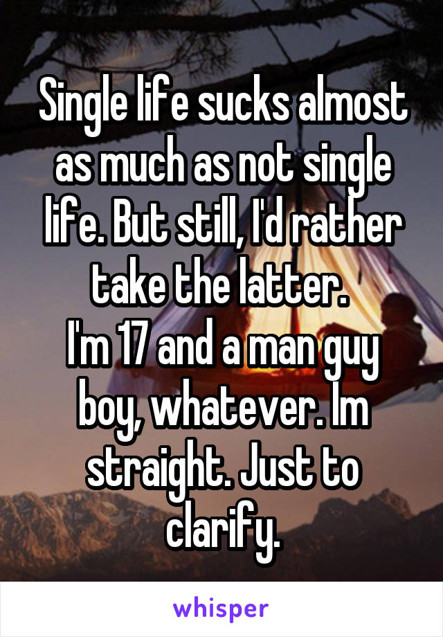 Single life sucks almost as much as not single life. But still, I'd rather take the latter. 
I'm 17 and a man guy boy, whatever. Im straight. Just to clarify.