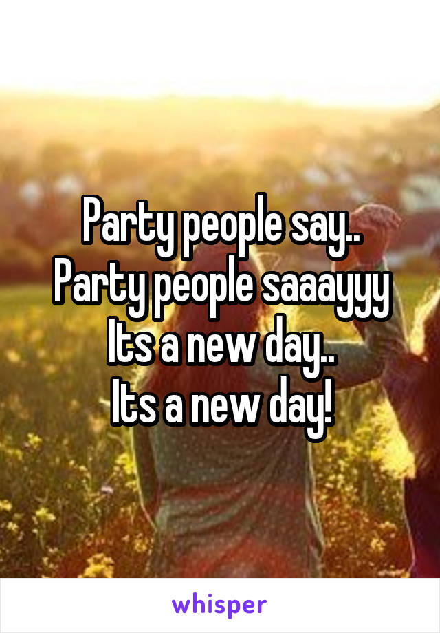 Party people say..
Party people saaayyy
Its a new day..
Its a new day!
