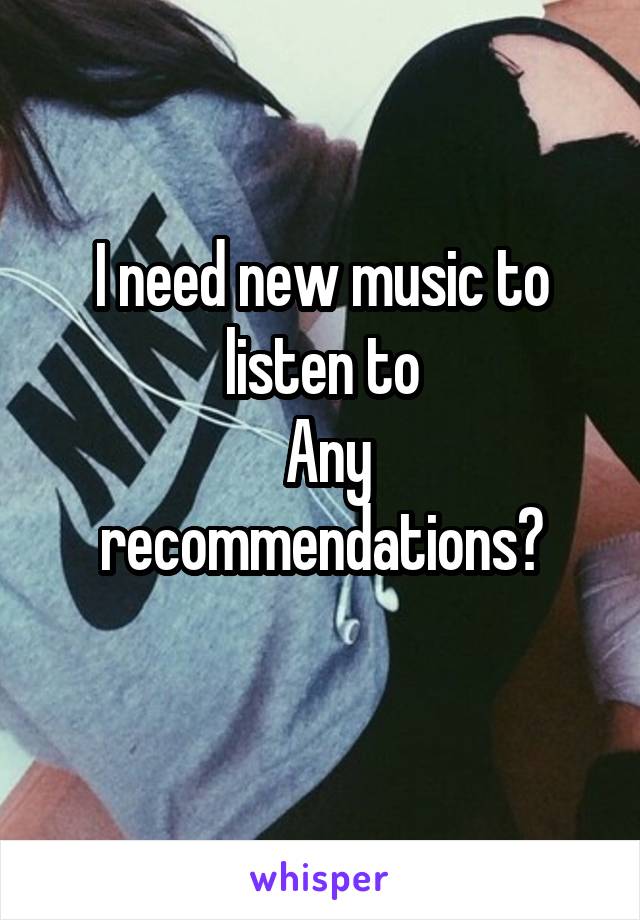 I need new music to listen to
 Any recommendations?
