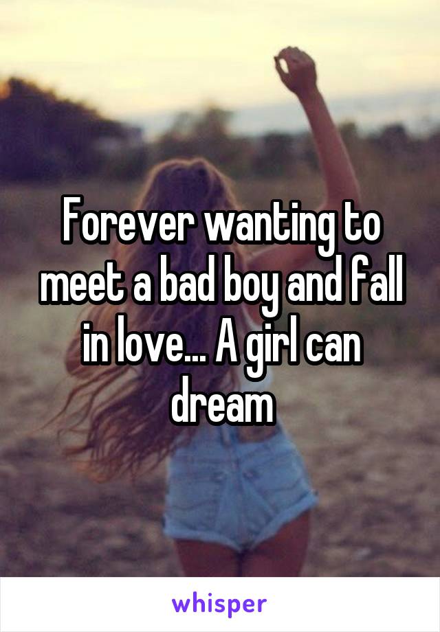 Forever wanting to meet a bad boy and fall in love... A girl can dream