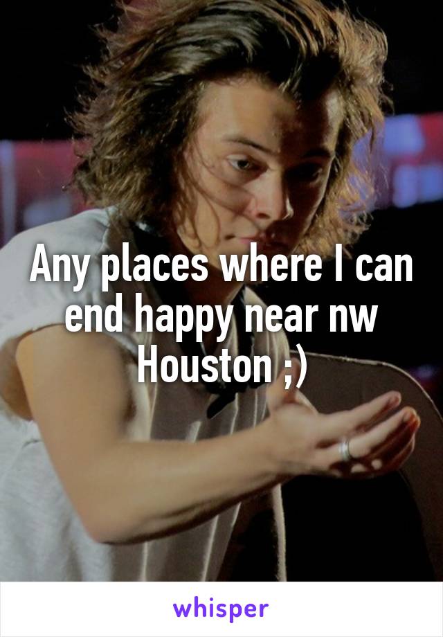 Any places where I can end happy near nw Houston ;)