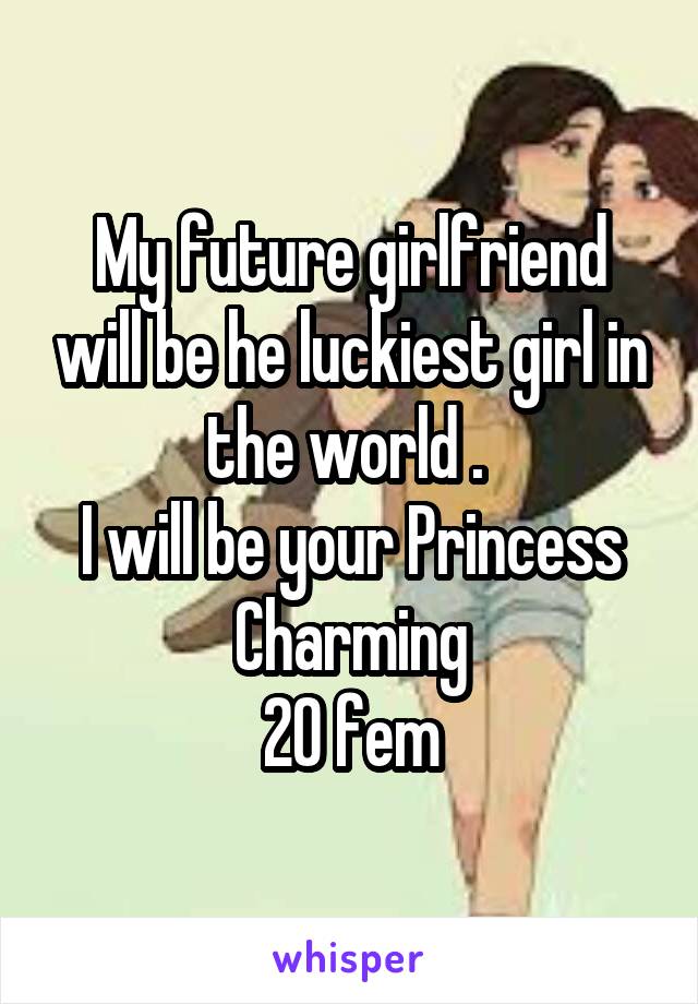 My future girlfriend will be he luckiest girl in the world . 
I will be your Princess Charming
20 fem