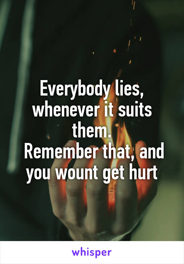 Everybody lies, whenever it suits them.
 Remember that, and you wount get hurt