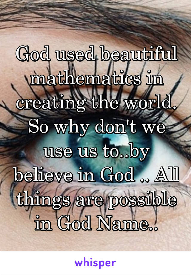 God used beautiful mathematics in creating the world. So why don't we use us to..by believe in God .. All things are possible in God Name..