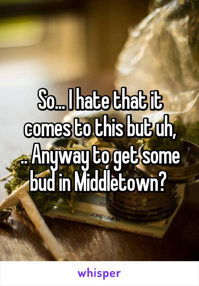 So... I hate that it comes to this but uh,
.. Anyway to get some bud in Middletown? 